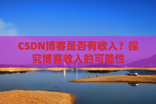 CSDN博客是否有收入？探究博客收入的可能性