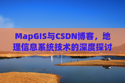 MapGIS与CSDN博客,地理信息系统技术的深度探讨